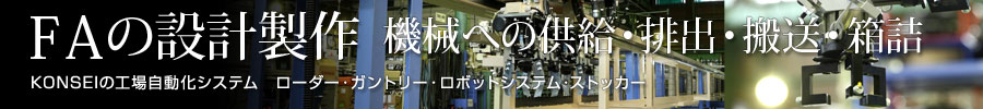 FAの設計製作　機械への供給・排出・搬送・箱詰　KONSEIの工場自動化システム　ローダー・ガントリー・ロボットシステム・ストッカー